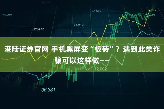 港陆证券官网 手机黑屏变“板砖”？遇到此类诈骗可以这样做——