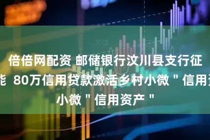 倍倍网配资 邮储银行汶川县支行征信赋能  80万信用贷款激活乡村小微＂信用资产＂