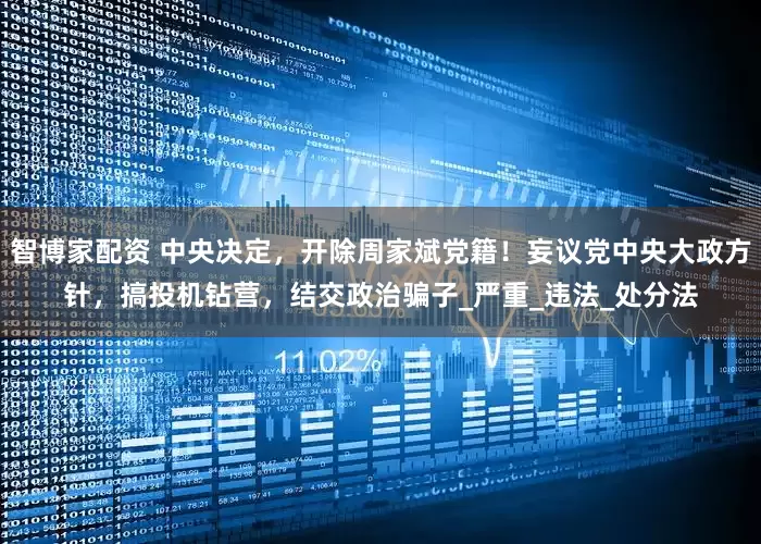 智博家配资 中央决定，开除周家斌党籍！妄议党中央大政方针，搞投机钻营，结交政治骗子_严重_违法_处分法