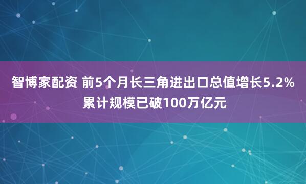 智博家配资 前5个月长三角进出口总值增长5.2% 累计规模已破100万亿元