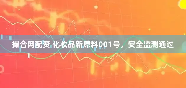 撮合网配资 化妆品新原料001号，安全监测通过