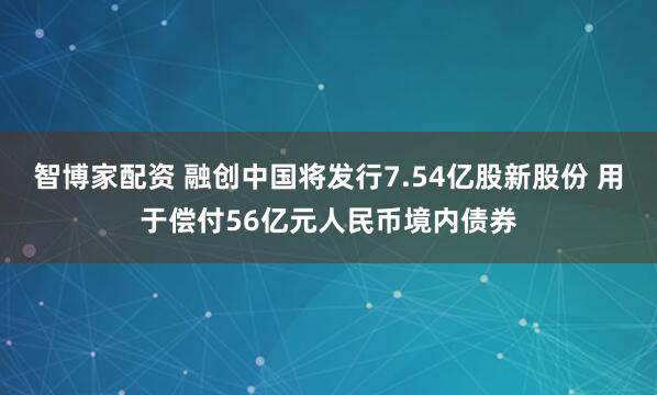 智博家配资 融创中国将发行7.54亿股新股份 用于偿付56亿元人民币境内债券