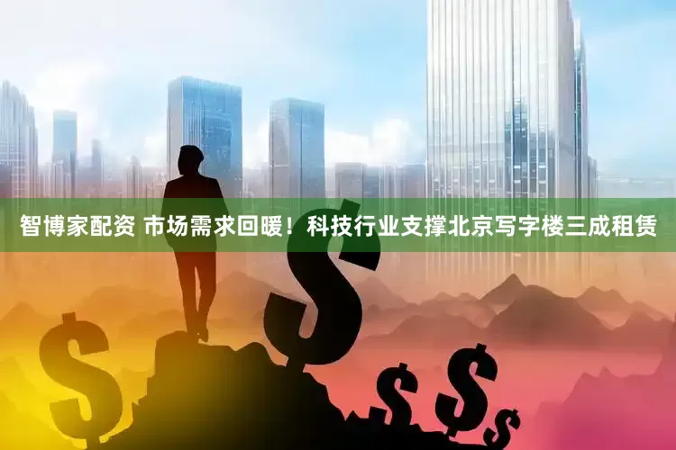 智博家配资 市场需求回暖！科技行业支撑北京写字楼三成租赁