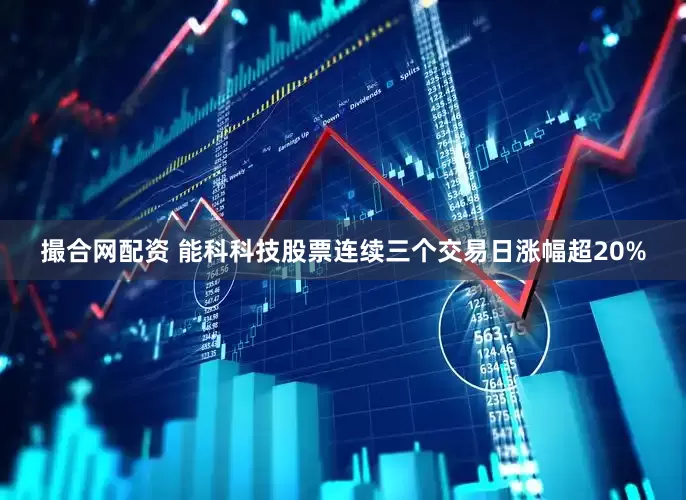 撮合网配资 能科科技股票连续三个交易日涨幅超20%
