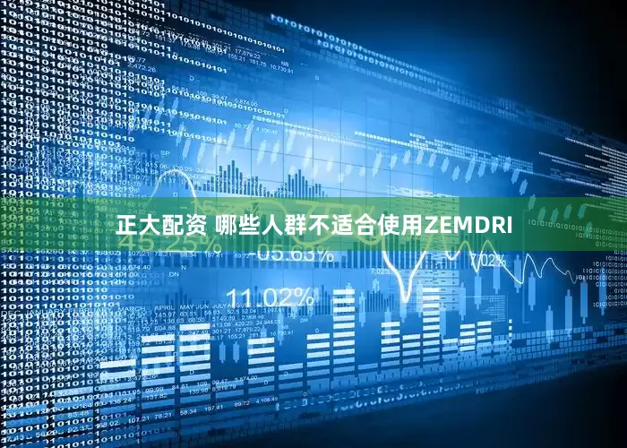 正大配资 哪些人群不适合使用ZEMDRI