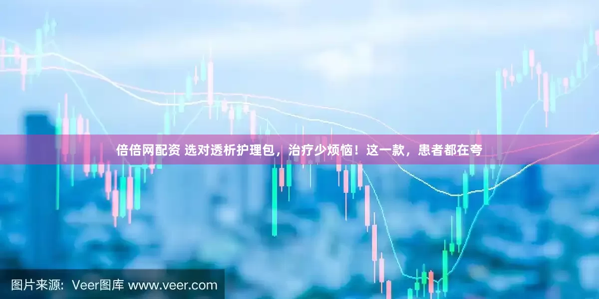 倍倍网配资 选对透析护理包，治疗少烦恼！这一款，患者都在夸