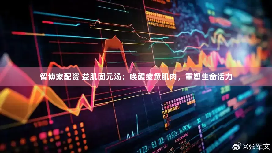 智博家配资 益肌固元汤：唤醒疲惫肌肉，重塑生命活力