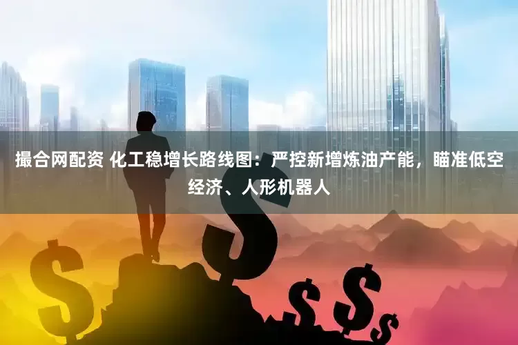 撮合网配资 化工稳增长路线图：严控新增炼油产能，瞄准低空经济、人形机器人